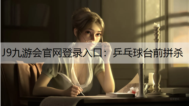 J9九游会官网登录入口：乒乓球台前拼杀