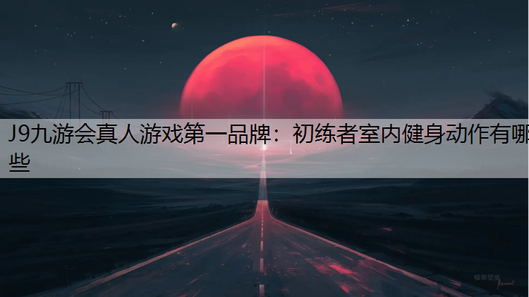 J9九游会真人游戏第一品牌：初练者室内健身动作有哪些