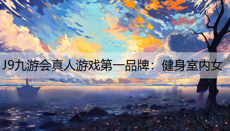 J9九游会真人游戏第一品牌：健身室内女