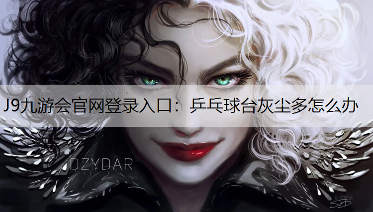 J9九游会官网登录入口：乒乓球台灰尘多怎么办
