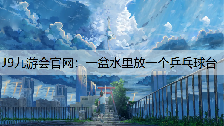 J9九游会官网：一盆水里放一个乒乓球台
