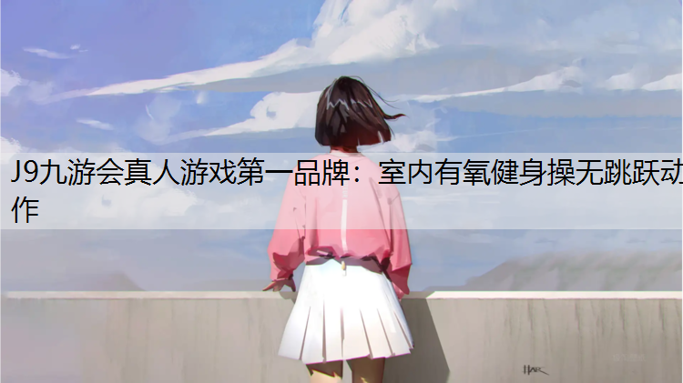 J9九游会真人游戏第一品牌：室内有氧健身操无跳跃动作