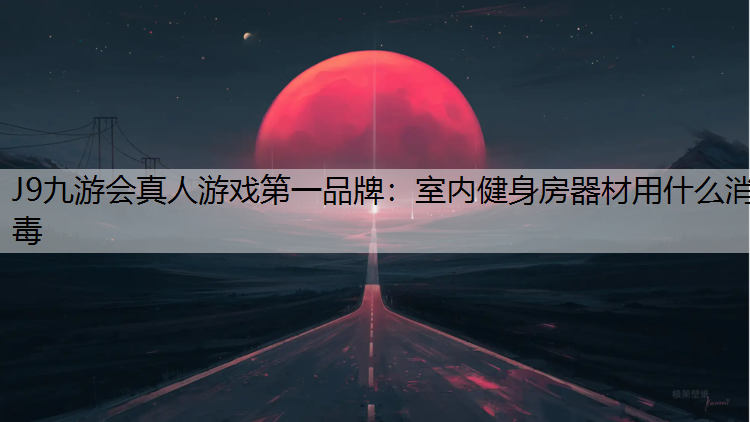 J9九游会真人游戏第一品牌：室内健身房器材用什么消毒