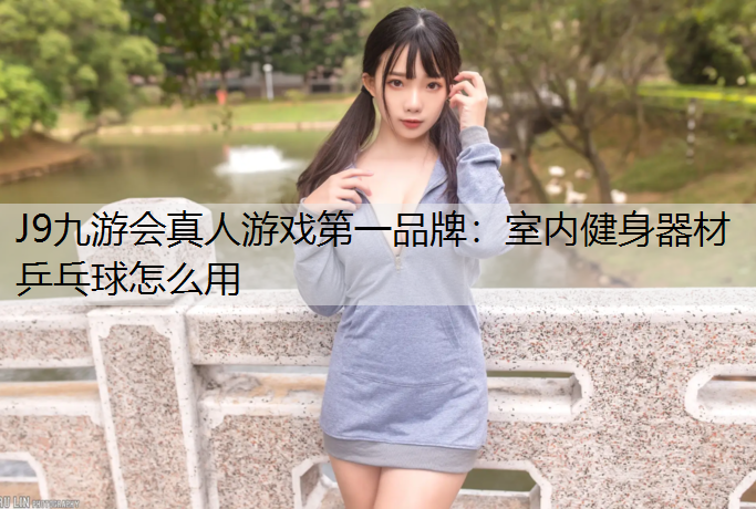 J9九游会真人游戏第一品牌：室内健身器材乒乓球怎么用
