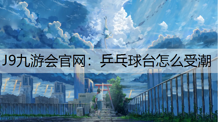 J9九游会官网：乒乓球台怎么受潮