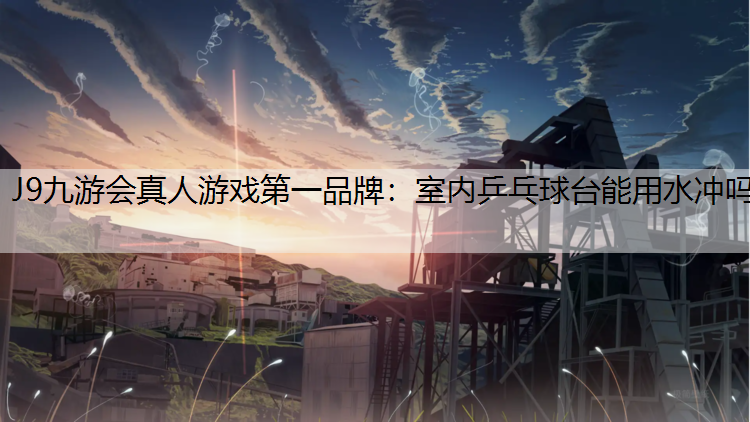 J9九游会真人游戏第一品牌：室内乒乓球台能用水冲吗