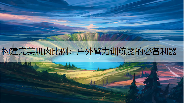 构建完美肌肉比例：户外臂力训练器的必备利器