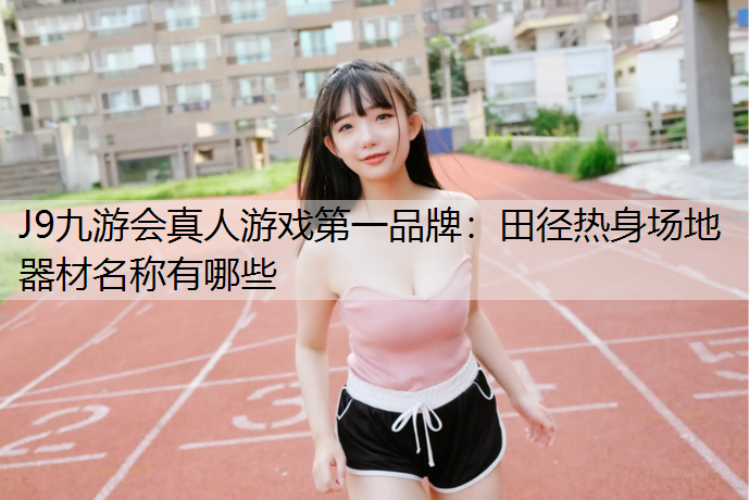 J9九游会真人游戏第一品牌：田径热身场地器材名称有哪些