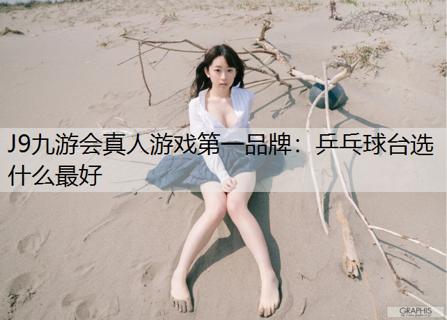 J9九游会真人游戏第一品牌：乒乓球台选什么最好