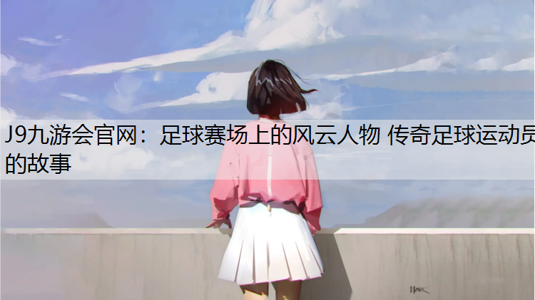 J9九游会官网：足球赛场上的风云人物 传奇足球运动员的故事