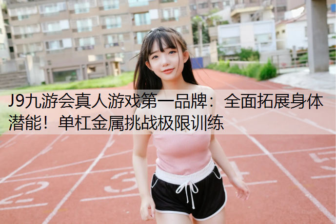 J9九游会真人游戏第一品牌：全面拓展身体潜能！单杠金属挑战极限训练