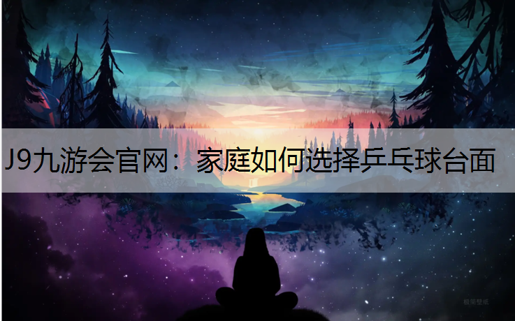 J9九游会官网：家庭如何选择乒乓球台面