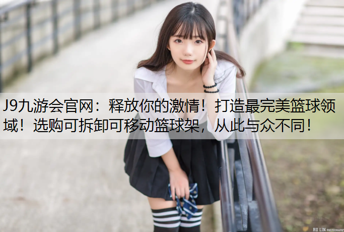J9九游会官网：释放你的激情！打造最完美篮球领域！选购可拆卸可移动篮球架，从此与众不同！
