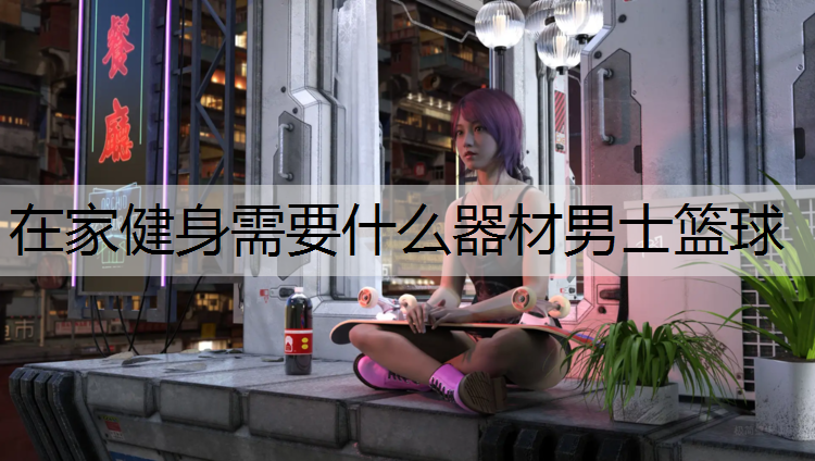 在家健身需要什么器材男士篮球