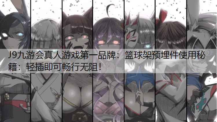 篮球架预埋件使用秘籍：轻插即可畅行无阻！
